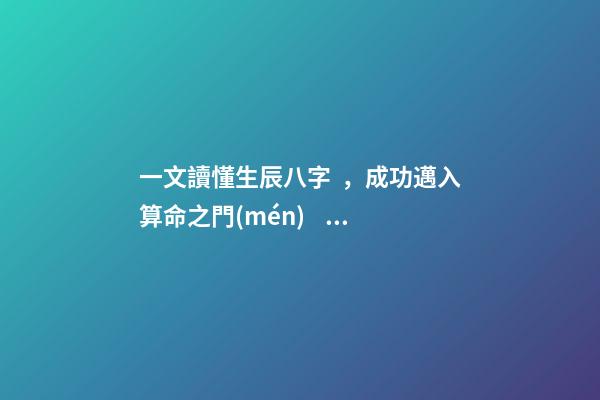 一文讀懂生辰八字，成功邁入算命之門(mén)！